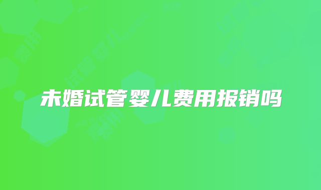未婚试管婴儿费用报销吗
