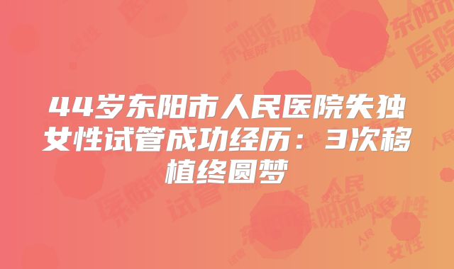 44岁东阳市人民医院失独女性试管成功经历:3次移植终圆梦