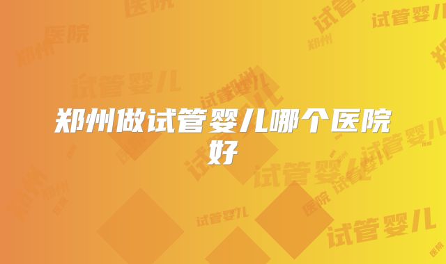 郑州做试管婴儿哪个医院好