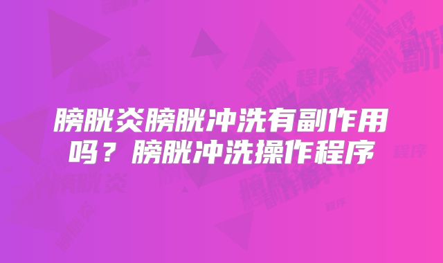 膀胱炎膀胱冲洗有副作用吗?膀胱冲洗操作程序