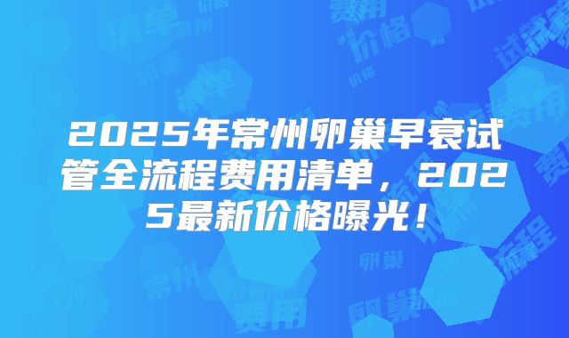 2025年常州卵巢早衰试管全流程费用清单，2025最新价格曝光！