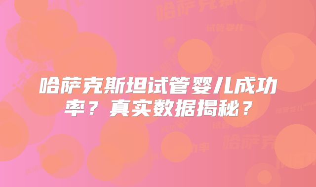 哈萨克斯坦试管婴儿成功率？真实数据揭秘？