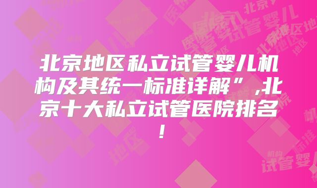 北京地区私立试管婴儿机构及其统一标准详解”,北京十大私立试管医院排名！