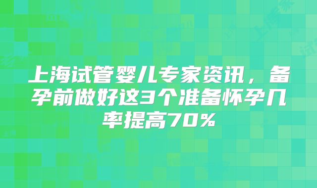 上海试管婴儿专家资讯，备孕前做好这3个准备怀孕几率提高70%