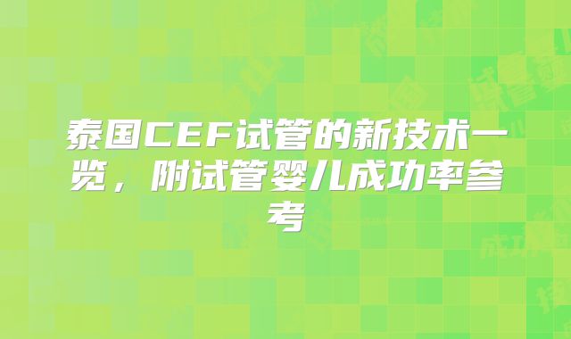 泰国CEF试管的新技术一览，附试管婴儿成功率参考