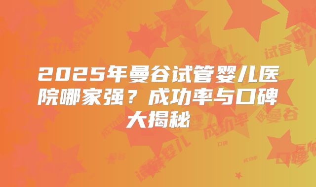 2025年曼谷试管婴儿医院哪家强？成功率与口碑大揭秘