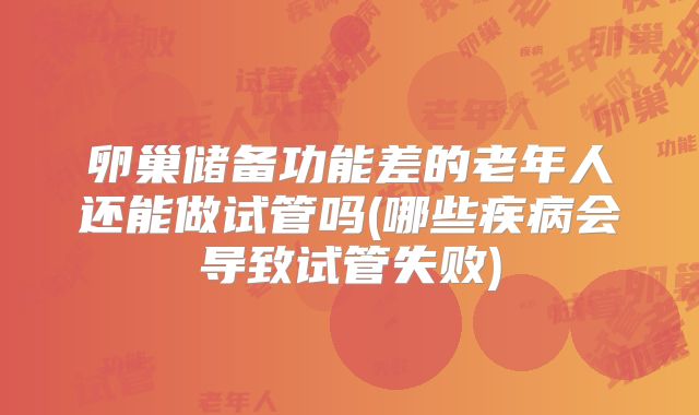 卵巢储备功能差的老年人还能做试管吗(哪些疾病会导致试管失败)