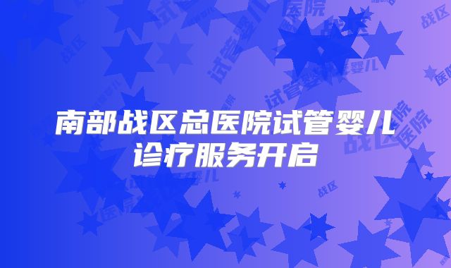 南部战区总医院试管婴儿诊疗服务开启