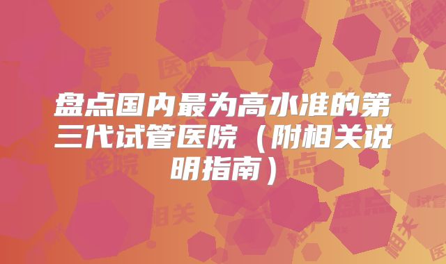 盘点国内最为高水准的第三代试管医院（附相关说明指南）