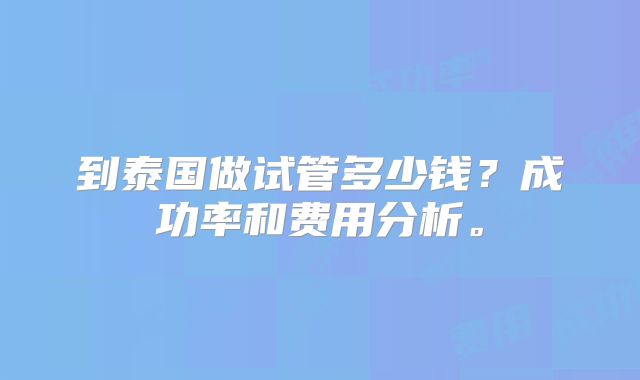 到泰国做试管多少钱？成功率和费用分析。