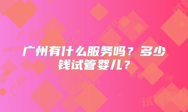 广州有什么服务吗?多少钱试管婴儿?