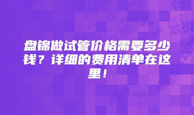 盘锦做试管价格需要多少钱？详细的费用清单在这里！