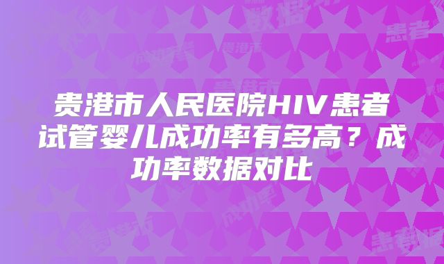 贵港市人民医院HIV患者试管婴儿成功率有多高?成功率数据对比