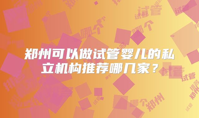 郑州可以做试管婴儿的私立机构推荐哪几家？