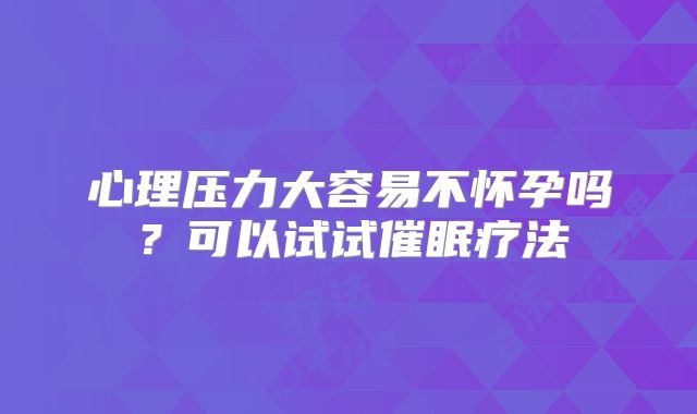 心理压力大容易不怀孕吗？可以试试催眠疗法