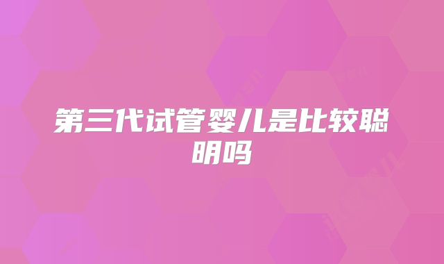 第三代试管婴儿是比较聪明吗