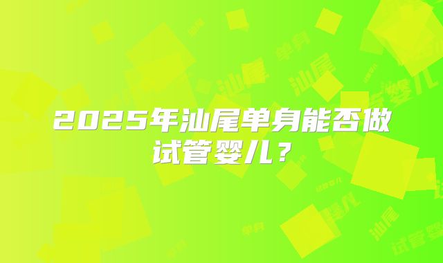 2025年汕尾单身能否做试管婴儿?