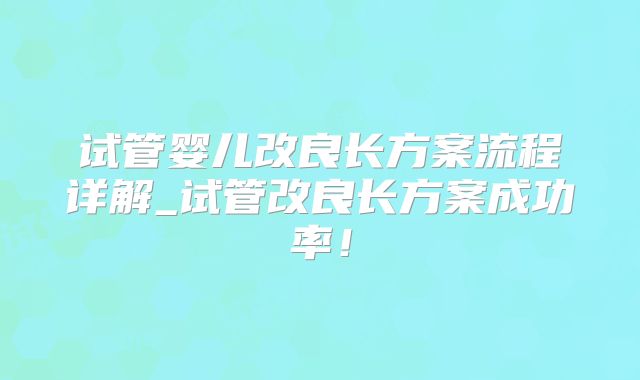 试管婴儿改良长方案流程详解_试管改良长方案成功率！