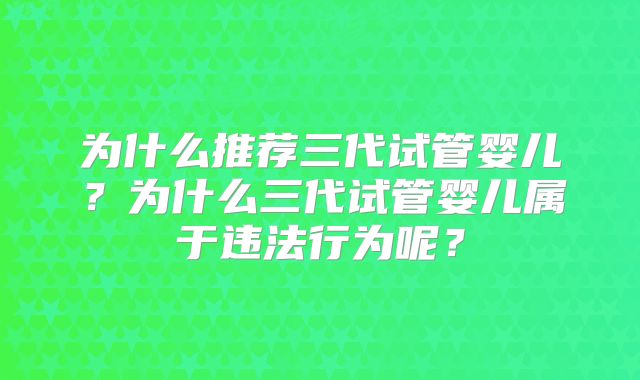 为什么推荐三代试管婴儿？为什么三代试管婴儿属于违法行为呢？