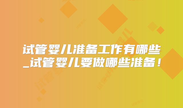 试管婴儿准备工作有哪些_试管婴儿要做哪些准备!