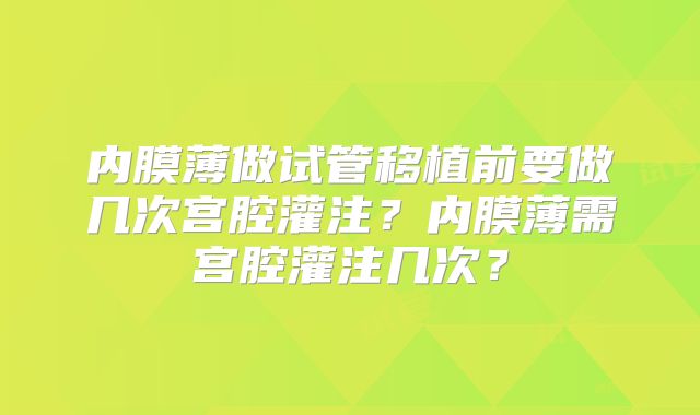 内膜薄做试管移植前要做几次宫腔灌注？内膜薄需宫腔灌注几次？