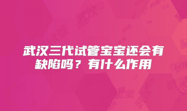武汉三代试管宝宝还会有缺陷吗？有什么作用