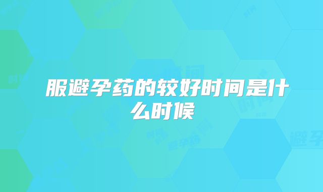 服避孕药的较好时间是什么时候