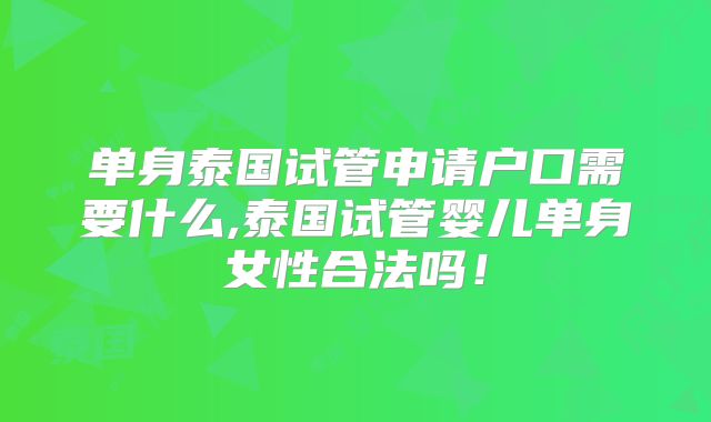 单身泰国试管申请户口需要什么,泰国试管婴儿单身女性合法吗！