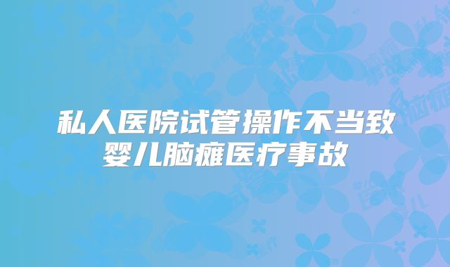 私人医院试管操作不当致婴儿脑瘫医疗事故