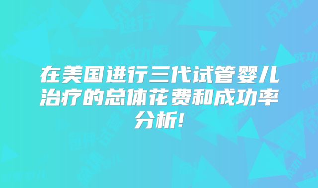 在美国进行三代试管婴儿治疗的总体花费和成功率分析!