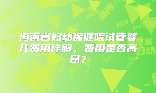 海南省妇幼保健院试管婴儿费用详解，费用是否高昂？