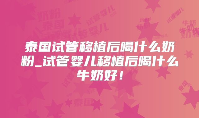 泰国试管移植后喝什么奶粉_试管婴儿移植后喝什么牛奶好！
