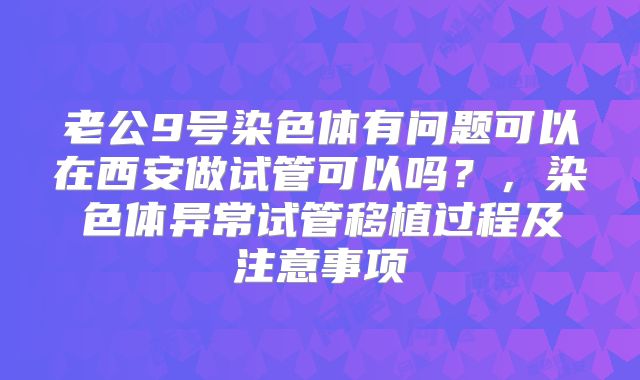 老公9号染色体有问题可以在西安做试管可以吗？，染色体异常试管移植过程及注意事项