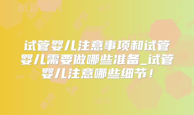试管婴儿注意事项和试管婴儿需要做哪些准备_试管婴儿注意哪些细节！