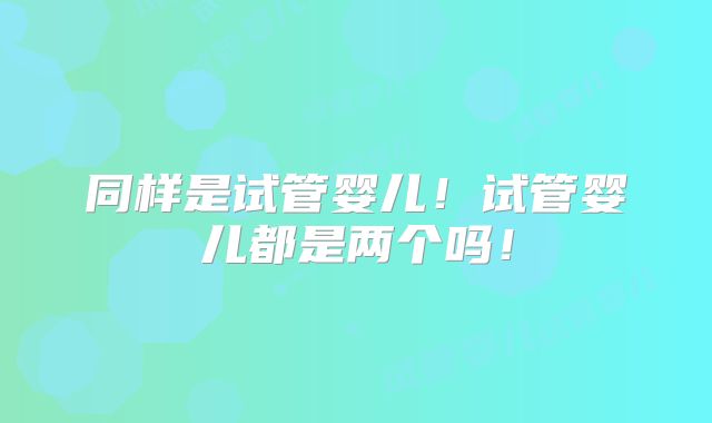 同样是试管婴儿!试管婴儿都是两个吗!