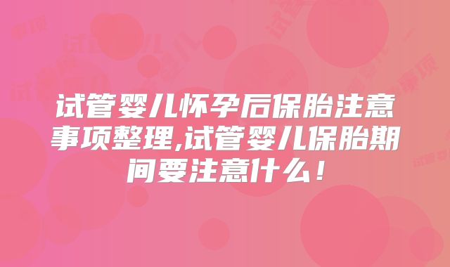 试管婴儿怀孕后保胎注意事项整理,试管婴儿保胎期间要注意什么！