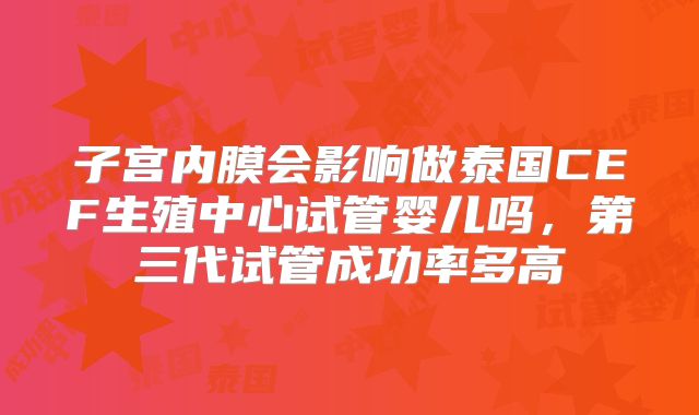 子宫内膜会影响做泰国CEF生殖中心试管婴儿吗，第三代试管成功率多高