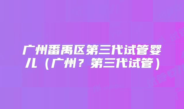 广州番禹区第三代试管婴儿(广州?第三代试管)
