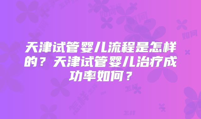 天津试管婴儿流程是怎样的？天津试管婴儿治疗成功率如何？