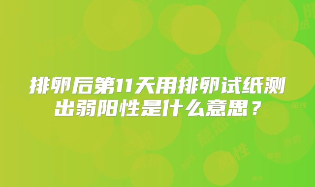 排卵后第11天用排卵试纸测出弱阳性是什么意思?