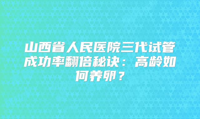 山西省人民医院三代试管成功率翻倍秘诀：高龄如何养卵？