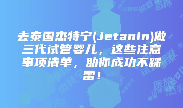 去泰国杰特宁(Jetanin)做三代试管婴儿,这些注意事项清单,助你成功不踩雷!