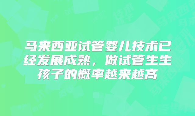 马来西亚试管婴儿技术已经发展成熟，做试管生生孩子的概率越来越高