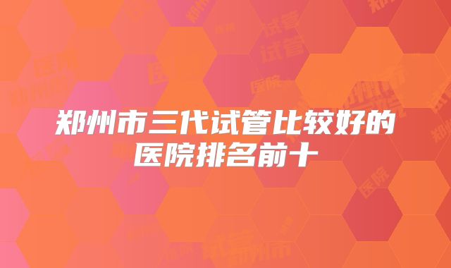 郑州市三代试管比较好的医院排名前十