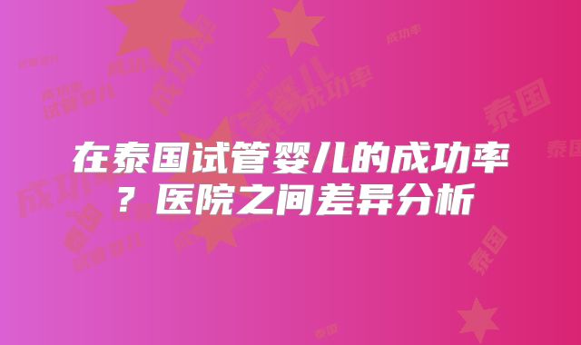 在泰国试管婴儿的成功率？医院之间差异分析