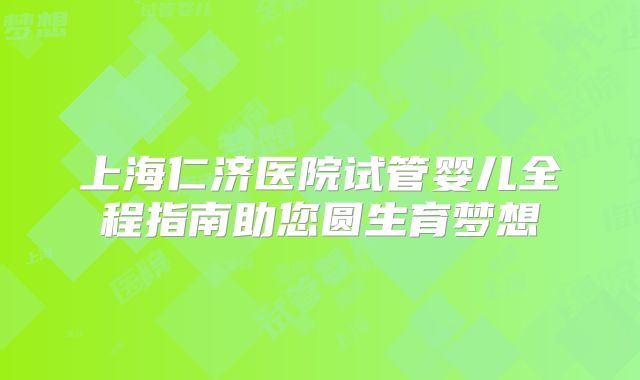 上海仁济医院试管婴儿全程指南助您圆生育梦想