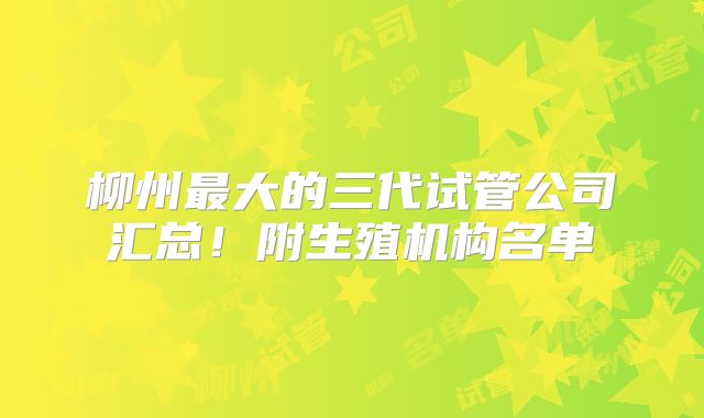 柳州最大的三代试管公司汇总！附生殖机构名单