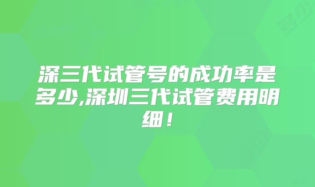深三代试管号的成功率是多少,深圳三代试管费用明细！