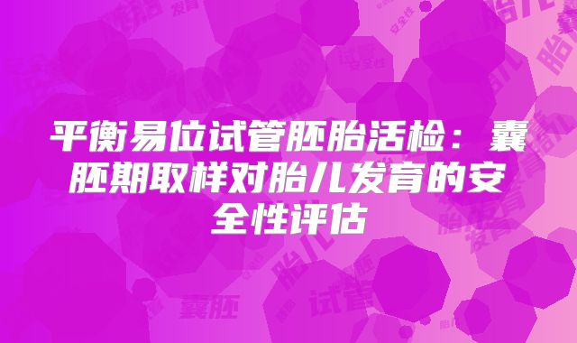 平衡易位试管胚胎活检：囊胚期取样对胎儿发育的安全性评估