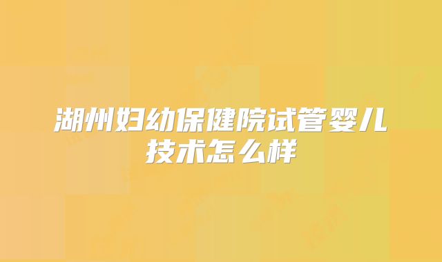 湖州妇幼保健院试管婴儿技术怎么样